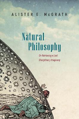 Natural Philosophy: On Retrieving a Lost Disciplinary Imaginary - Alister Mcgrath