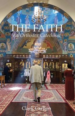 The Faith: An Orthodox Catechism - Clark Carlton