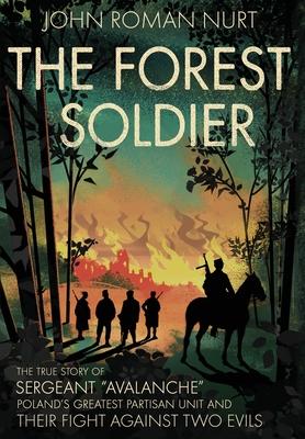 The Forest Soldier: The True Story of Sergeant Avalanche, Poland's Greatest Partisan Unit and Their Fight Against Two Evils - John Roman Nurt