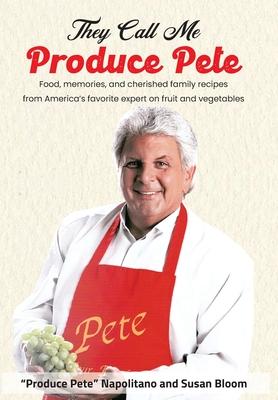 They Call Me Produce Pete: Food, memories, and cherished family recipes from America's favorite expert on fruit and vegetables - Produce Pete Napolitano