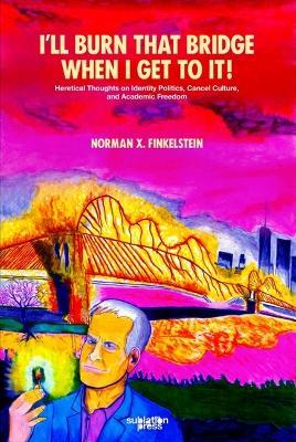 I'll Burn That Bridge When I Get to It!: Heretical Thoughts on Identity Politics, Cancel Culture, and Academic Freedom - Norman Finkelstein