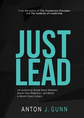 Just Lead: 44 Actions to Break Down Barriers, Boost Your Retention, and Build a World-Class Culture - Anton J. Gunn