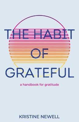 The Habit of Grateful: A Handbook for Gratitude - Kristine Newell