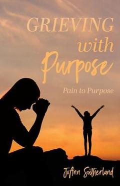 Poza produsului Grieving with Purpose: Pain to Purpose - Joann Sutherland