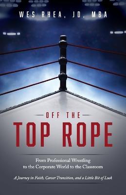 Off the Top Rope: From Professional Wrestling to the Corporate World to the Classroom - Jd Mba Rhea