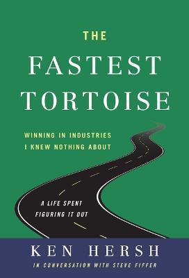 The Fastest Tortoise: Winning in Industries I Knew Nothing About--A Life Spent Figuring It Out - Ken Hersh