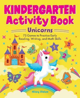 Kindergarten Activity Book Unicorns: 75 Games to Practice Early Reading, Writing, and Math Skills - Hillary Statum