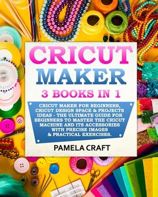 Cricut Maker: 3 BOOKS in 1: Cricut Maker For Beginners, Cricut Design Space & Projects Ideas - The Ultimate Guide For Beginners to M - Pamela Craft