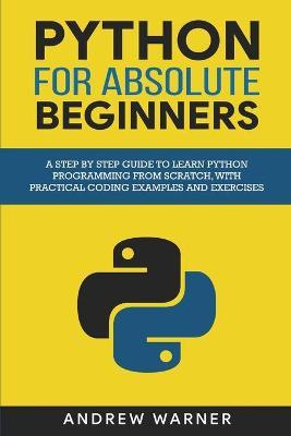 Python for Absolute Beginners: A Step by Step Guide to Learn Python Programming from Scratch, with Practical Coding Examples and Exercises - Andrew Warner