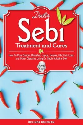 Doctor Sebi Treatment and Cures: How To Cure Cancer, Diabetes, Lupus, Herpes, HIV, Hair Loss, and Other Diseases Using Dr. Sebi's Alkaline Diet - Belinda Goleman