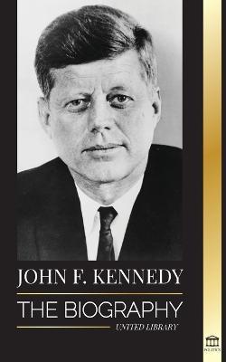 John F. Kennedy: The Biography - The American Century of the JFK presidency, his assassination and lasting legacy - United Library