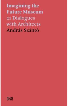 Imagining the Future Museum: 21 Dialogues with Architects - Andras Szanto