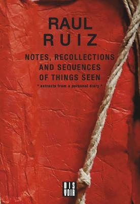 Notes, Recollections and Sequences of Things Seen: Excerpts from an Intimate Diary - Raul Ruiz
