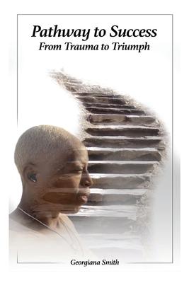 Pathway to Success: From Trauma to Triumph - Georgiana Smith