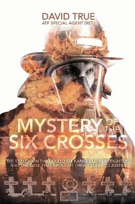 Mystery of the Six Crosses: The Explosion That Killed Six Kansas City Firefighters and the Case That Brought Their Killers to Justice - Cavid True