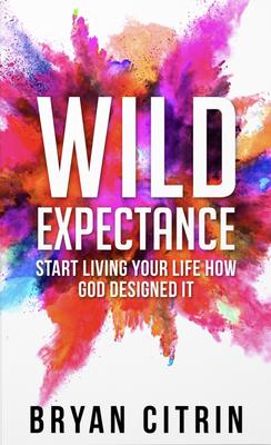 Wild Expectance: Start Living Your Life How God Designed It - Bryan Citrin