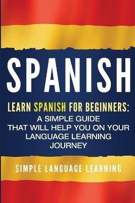 Spanish: Learn Spanish for Beginners: A Simple Guide that Will Help You on Your Language Learning Journey - Simple Language Learning