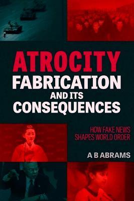 Atrocity Fabrication and Its Consequences: How Fake News Shapes World Order - A. B. Abrams