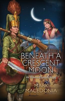 Beneath A Crescent Moon: An Ottoman Empire Novel - Mark Macedonia