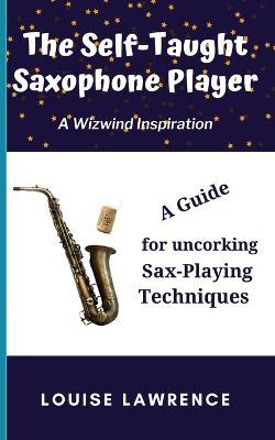 The Self-Taught Saxophone Player: A Guide for Uncorking Sax-Playing Techniques - Louise Lawrence