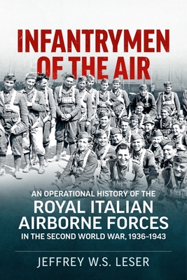 Infantrymen of the Air: An Operational History of the Royal Italian Airborne Forces in the Second World War, 1936-1943 - Jeffrey W. S. Leser