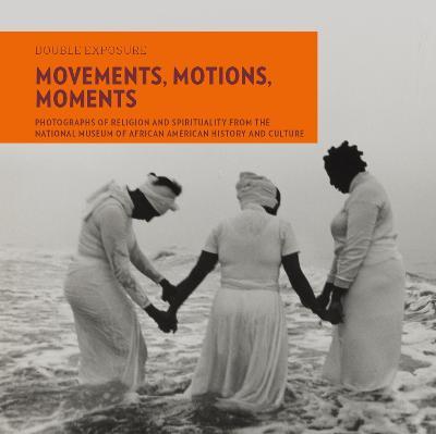 Movements, Motions, Moments: Photographs of Religion and Spirituality from the National Museum of African American History and Culture - Judith Weisenfeld
