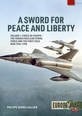 A Sword for Peace and Liberty Volume 1: Force de Frappe - The French Nuclear Strike Force and the First Cold War 1945-1990 - Philippe Wodka-gallien