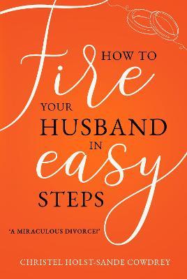 How to Fire Your Husband in Easy Steps - A Miraculous Divorce! - Christel Holst-sande Cowdrey