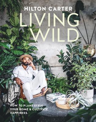 Living Wild: How to Plant Style Your Home and Cultivate Happiness - Hilton Carter