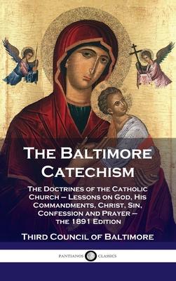 Baltimore Catechism: The Doctrines of the Catholic Church - Lessons on God, His Commandments, Christ, Sin, Confession and Prayer - the 1891 - Third Council Of Baltimore
