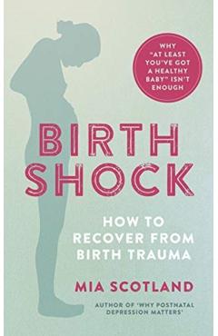 Birth Shock: How to Recover from Birth Trauma - Why 'at Least You've Got a Healthy Baby' Isn't Enough - Mia Scotland