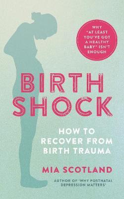 Birth Shock: How to Recover from Birth Trauma - Why 'at Least You've Got a Healthy Baby' Isn't Enough - Mia Scotland