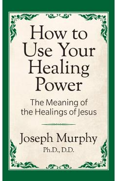 How to Use Your Healing Power: The Meaning of the Healings of Jesus: The Meaning of the Healings of Jesus - Joseph Murphy
