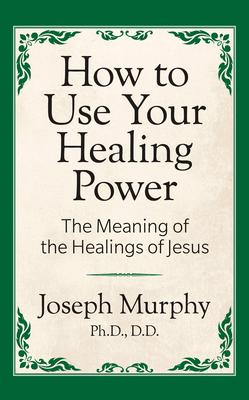 How to Use Your Healing Power: The Meaning of the Healings of Jesus: The Meaning of the Healings of Jesus - Joseph Murphy