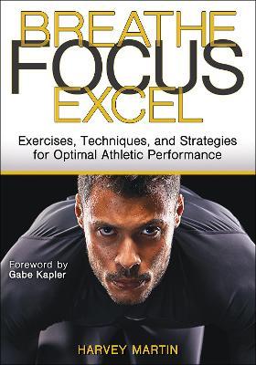 Breathe, Focus, Excel: Exercises, Techniques, and Strategies for Optimal Athletic Performance - Harvey Martin