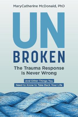 Unbroken: The Trauma Response Is Never Wrong: And Other Things You Need to Know to Take Back Your Life - Marycatherine Mcdonald