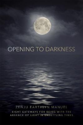 Opening to Darkness: Eight Gateways for Being with the Absence of Light in Unsettling Times - Zenju Earthlyn Manuel