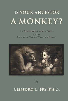 Is Your Ancestor a Monkey?: An Exploration of Key Issues in the Evolution Versus Creation Debate - Clifford L. Fry Ph. D.