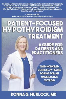 Patient-Focused Hypothyroidism Treatment: A Guide for Patients and Practitioners: Time-Honored, Clinically-Based Dosing for an Underactive Thyroid - Donna G. Hurlock Md