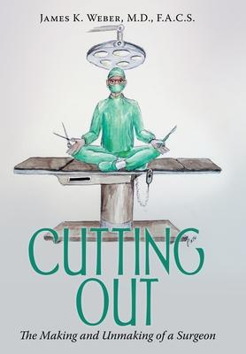 Cutting Out: The Making and Unmaking of a Surgeon - James K. Weber F. A. C. S.