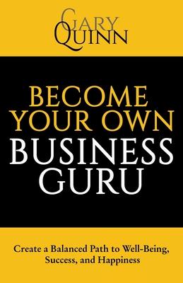 Become Your Own Business Guru: Create a Balanced Path to Well-Being, Success, and Happiness - Gary Quinn