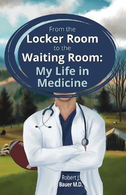 From the Locker Room to the Waiting Room: My Life in Medicine - Robert J. Bauer