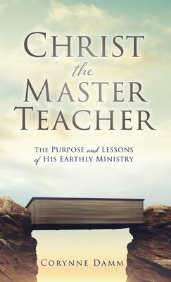 Christ the Master Teacher: The Purpose and Lessons of His Earthly Ministry - Corynne Damm