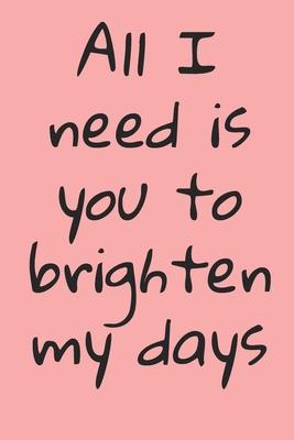 All I Need Is You To Brighten My Days: ournal Valentine's Day Gift, Heart alternative to Greeting Card, Valentine Anniversary Gift Love for Husband, B - Y. &. Y