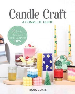 Candle Craft: A Complete Guide; 23 Stylish Projects & Small-Business Tips - Tiana Coats