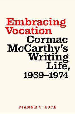 Embracing Vocation: Cormac McCarthy's Writing Life, 1959-1974 - Dianne C. Luce