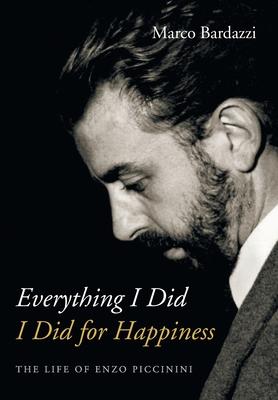 Everything I Did I Did for Happiness: The Life of Enzo Piccinini - Marco Bardazzi