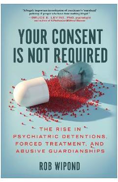 Poza produsului Your Consent Is Not Required: The Rise in Psychiatric Detentions, Forced Treatment, and Abusive Guardianships - Rob Wipond