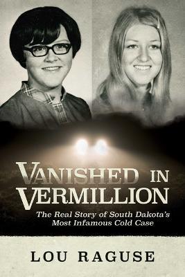 Vanished in Vermillion: The Real Story of South Dakota's Most Infamous Cold Case - Lou Raguse