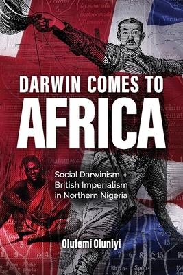 Darwin Comes to Africa: Social Darwinism and British Imperialism in Northern Nigeria - Olufemi Oluniyi